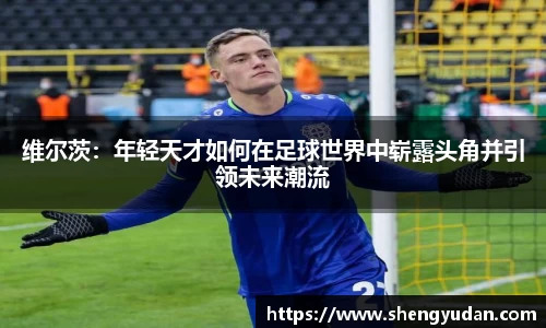 维尔茨：年轻天才如何在足球世界中崭露头角并引领未来潮流