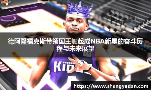 德阿隆福克斯带领国王崛起成NBA新星的奋斗历程与未来展望